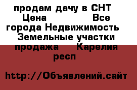 продам дачу в СНТ › Цена ­ 500 000 - Все города Недвижимость » Земельные участки продажа   . Карелия респ.
